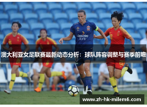 澳大利亚女足联赛最新动态分析：球队阵容调整与赛季前瞻