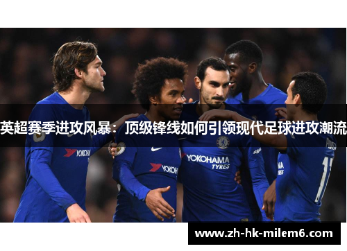 英超赛季进攻风暴：顶级锋线如何引领现代足球进攻潮流