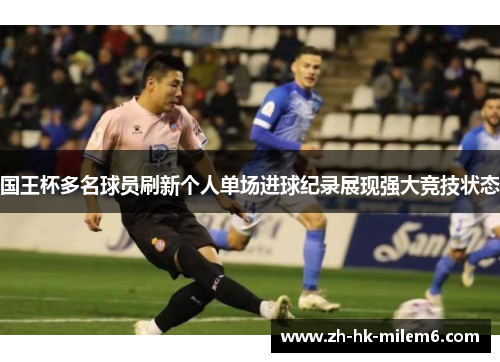 国王杯多名球员刷新个人单场进球纪录展现强大竞技状态