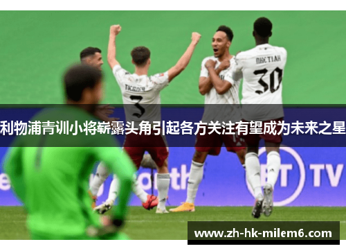 利物浦青训小将崭露头角引起各方关注有望成为未来之星