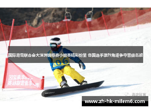 国际滑雪联合会大洋洲锦标赛小组赛精彩纷呈 各国选手激烈角逐争夺晋级名额
