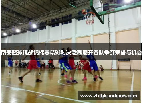 南美篮球挑战锦标赛精彩对决激烈展开各队争夺荣誉与机会
