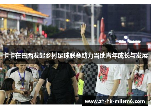 卡卡在巴西发起乡村足球联赛助力当地青年成长与发展