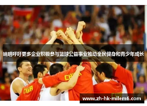 姚明呼吁更多企业积极参与篮球公益事业推动全民健身和青少年成长