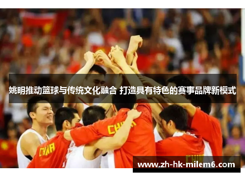 姚明推动篮球与传统文化融合 打造具有特色的赛事品牌新模式