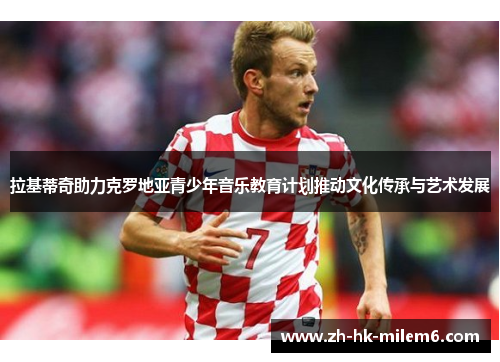 拉基蒂奇助力克罗地亚青少年音乐教育计划推动文化传承与艺术发展