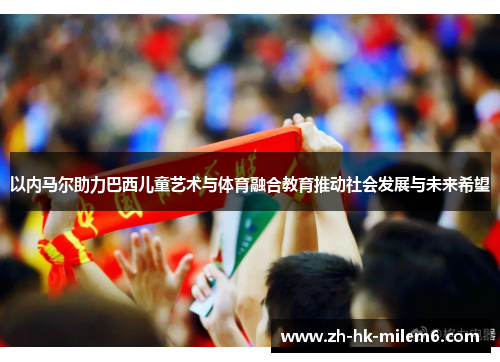 以内马尔助力巴西儿童艺术与体育融合教育推动社会发展与未来希望
