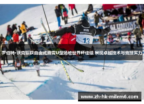 罗伯特·沃克斩获自由式滑雪U型场地世界杯佳绩 展现卓越技术与竞技实力