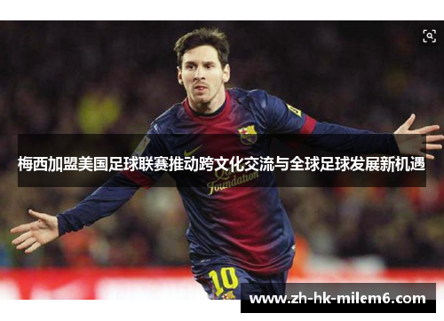 梅西加盟美国足球联赛推动跨文化交流与全球足球发展新机遇