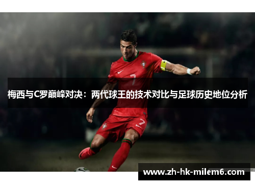 梅西与C罗巅峰对决：两代球王的技术对比与足球历史地位分析