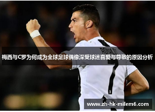 梅西与C罗为何成为全球足球偶像深受球迷喜爱与尊敬的原因分析
