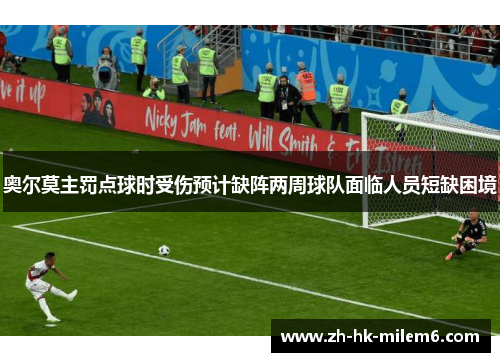 奥尔莫主罚点球时受伤预计缺阵两周球队面临人员短缺困境