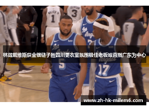林葳戴维斯获金银链子胜四川更衣室氛围极佳老板娘直指广东为中心