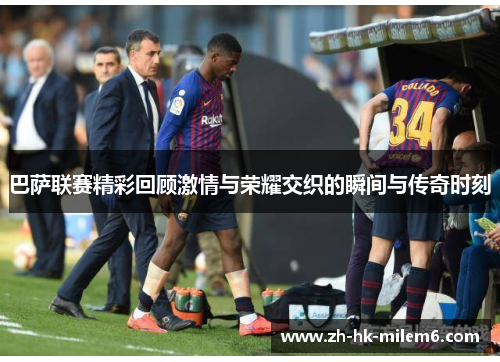 巴萨联赛精彩回顾激情与荣耀交织的瞬间与传奇时刻