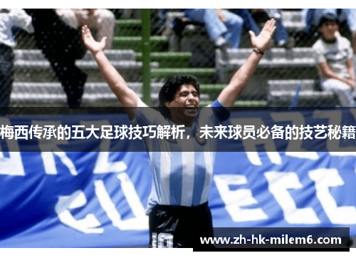 梅西传承的五大足球技巧解析，未来球员必备的技艺秘籍