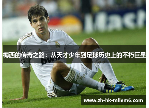 梅西的传奇之路：从天才少年到足球历史上的不朽巨星