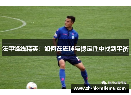 法甲锋线精英：如何在进球与稳定性中找到平衡