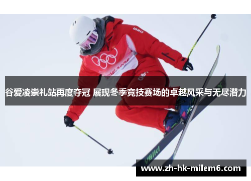 谷爱凌崇礼站再度夺冠 展现冬季竞技赛场的卓越风采与无尽潜力