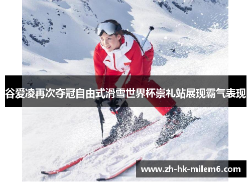 谷爱凌再次夺冠自由式滑雪世界杯崇礼站展现霸气表现