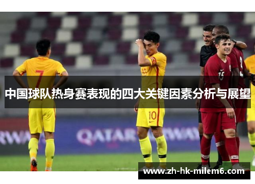 中国球队热身赛表现的四大关键因素分析与展望