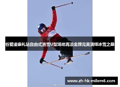 谷爱凌崇礼站自由式滑雪U型场地再添金牌完美演绎冰雪之巅