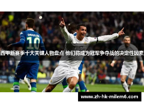 西甲新赛季十大关键人物盘点 他们将成为冠军争夺战的决定性因素