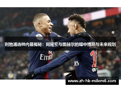 利物浦选帅内幕揭秘：阿隆索与图赫尔的暗中博弈与未来规划