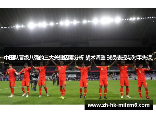 中国队晋级八强的三大关键因素分析 战术调整 球员表现与对手失误