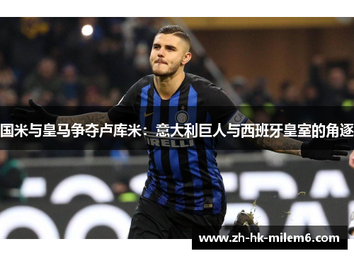 国米与皇马争夺卢库米：意大利巨人与西班牙皇室的角逐