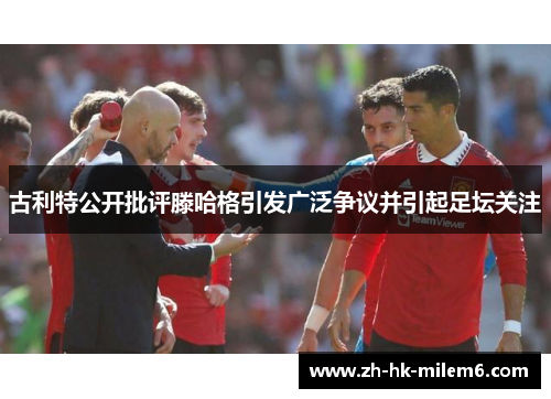 古利特公开批评滕哈格引发广泛争议并引起足坛关注