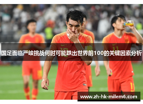 国足面临严峻挑战何时可能跌出世界前100的关键因素分析