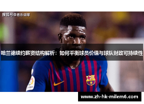 哈兰德续约薪资结构解析：如何平衡球员价值与球队财政可持续性