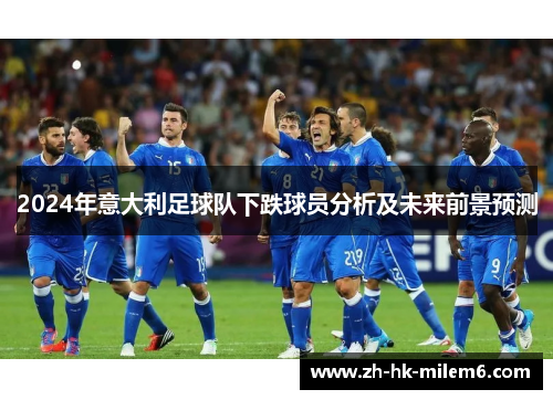 2024年意大利足球队下跌球员分析及未来前景预测