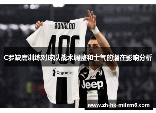 C罗缺席训练对球队战术调整和士气的潜在影响分析