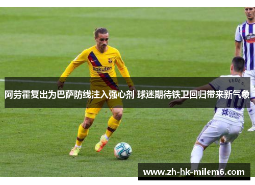 阿劳霍复出为巴萨防线注入强心剂 球迷期待铁卫回归带来新气象