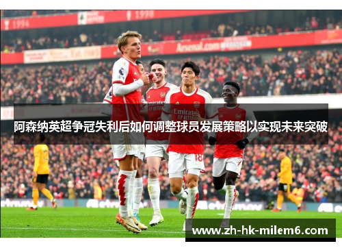 阿森纳英超争冠失利后如何调整球员发展策略以实现未来突破
