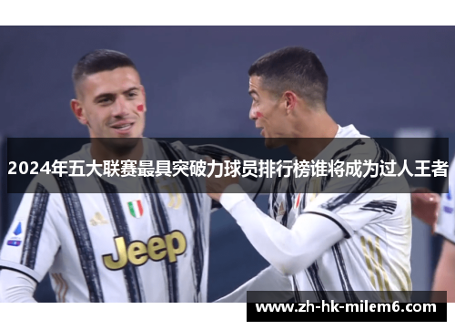 2024年五大联赛最具突破力球员排行榜谁将成为过人王者