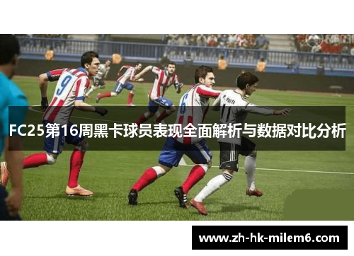FC25第16周黑卡球员表现全面解析与数据对比分析