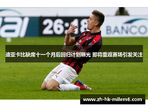 迪亚卡比缺席十一个月后回归计划曝光 即将重返赛场引发关注