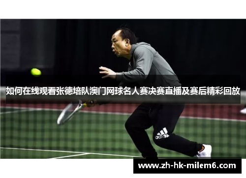 如何在线观看张德培队澳门网球名人赛决赛直播及赛后精彩回放