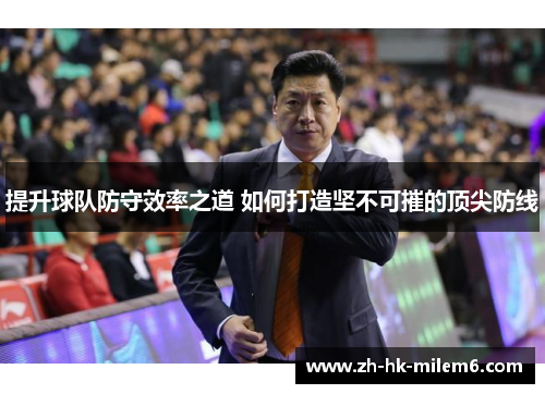 提升球队防守效率之道 如何打造坚不可摧的顶尖防线