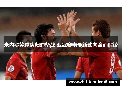 米内罗等球队归沪备战 亚冠赛事最新动向全面解读