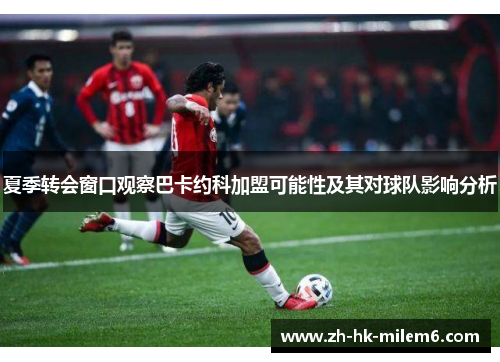 夏季转会窗口观察巴卡约科加盟可能性及其对球队影响分析