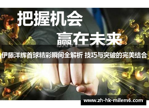 伊藤洋辉首球精彩瞬间全解析 技巧与突破的完美结合