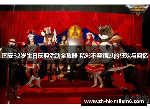 国安32岁生日庆典活动全攻略 精彩不容错过的狂欢与回忆