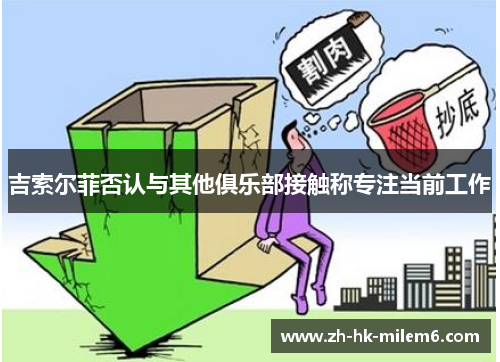 吉索尔菲否认与其他俱乐部接触称专注当前工作