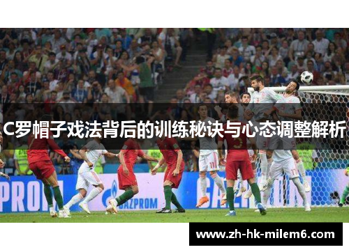 C罗帽子戏法背后的训练秘诀与心态调整解析
