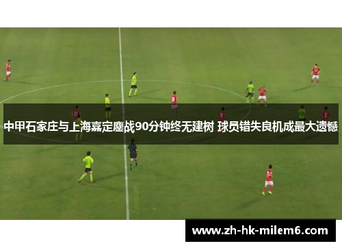 中甲石家庄与上海嘉定鏖战90分钟终无建树 球员错失良机成最大遗憾