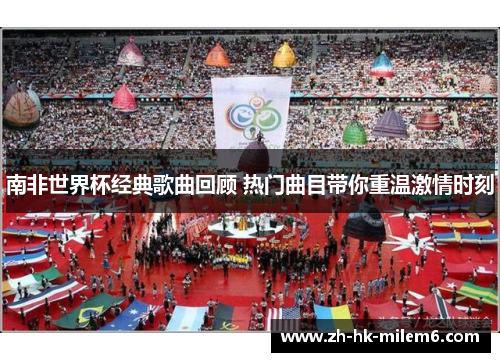 南非世界杯经典歌曲回顾 热门曲目带你重温激情时刻