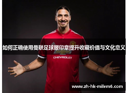 如何正确使用曼联足球服印章提升收藏价值与文化意义